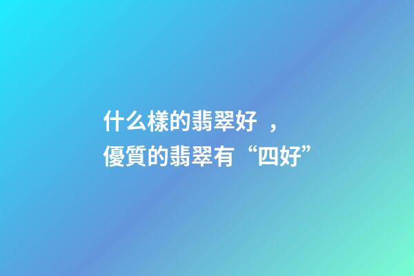 什么樣的翡翠好，優質的翡翠有“四好”
